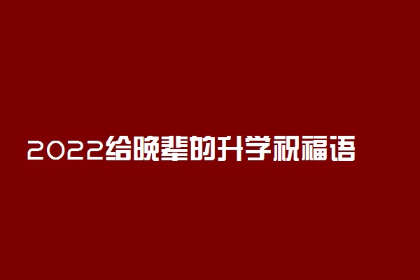 2022给晚辈的升学祝福语 给孩子的升学祝福