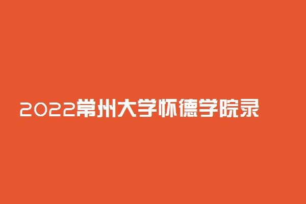 2022常州大学怀德学院录取时间及查询入口 什么时候能查录取