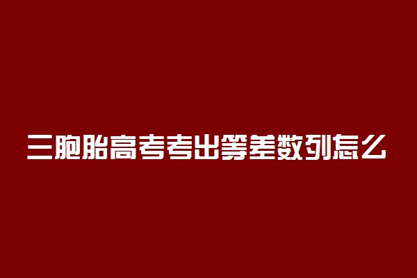 三胞胎高考考出等差数列怎么回事 具体情况是什么