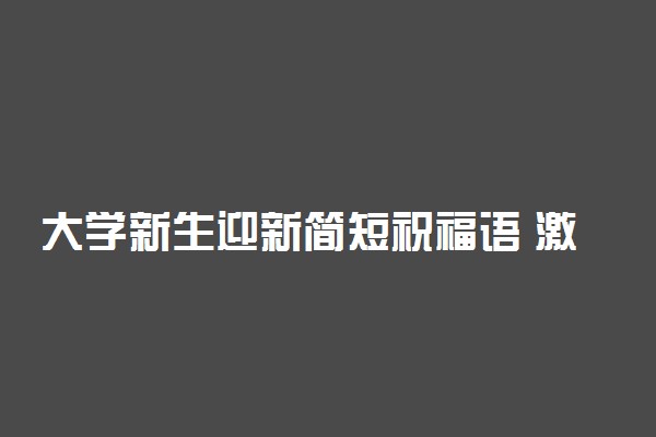大学新生迎新简短祝福语 激励大学新生的话
