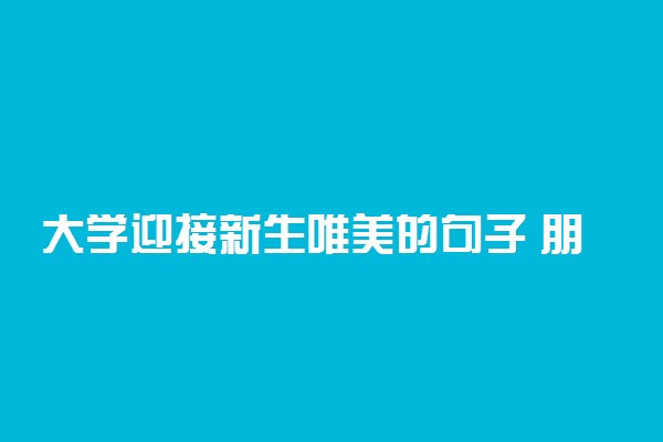 大学迎接新生唯美的句子 朋友圈迎新文案