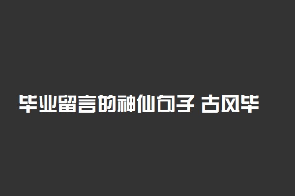 毕业留言的神仙句子 古风毕业赠言