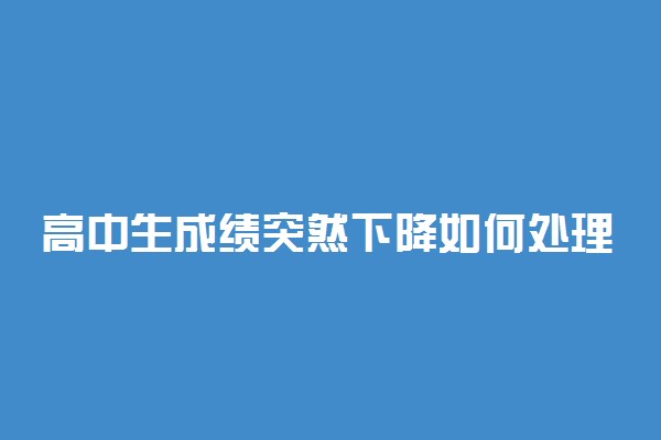 高中生成绩突然下降如何处理 有哪些好方法