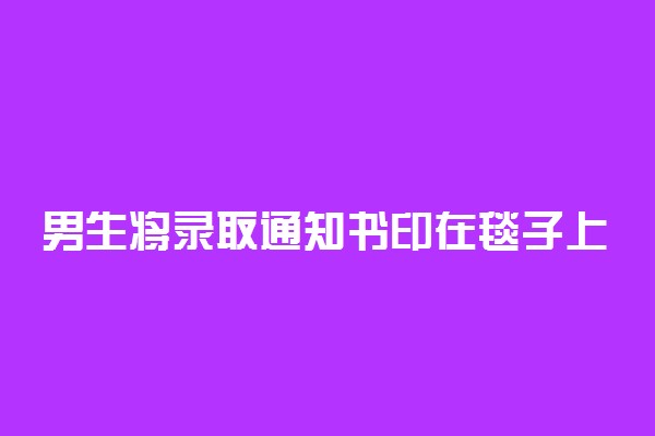 男生将录取通知书印在毯子上具体怎么回事