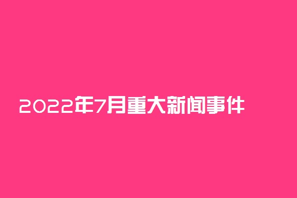 2022年7月重大新闻事件10条 热点新闻汇总