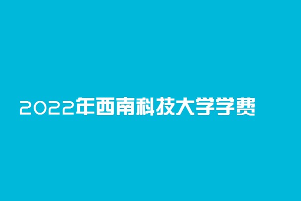 2022年西南科技大学学费多少钱 一年各专业收费标准