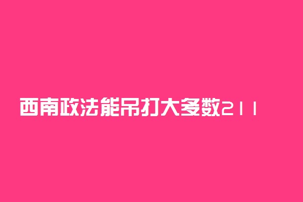 西南政法能吊打大多数211吗？放弃211去西南政法值得么？