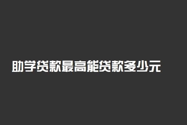 助学贷款最高能贷款多少元 一般额度是多少