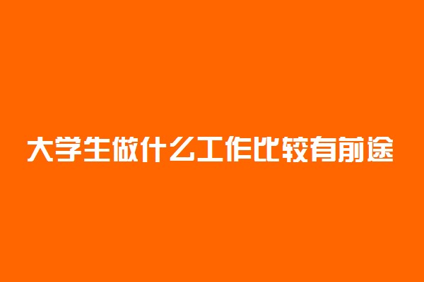 大学生做什么工作比较有前途 做什么工作好