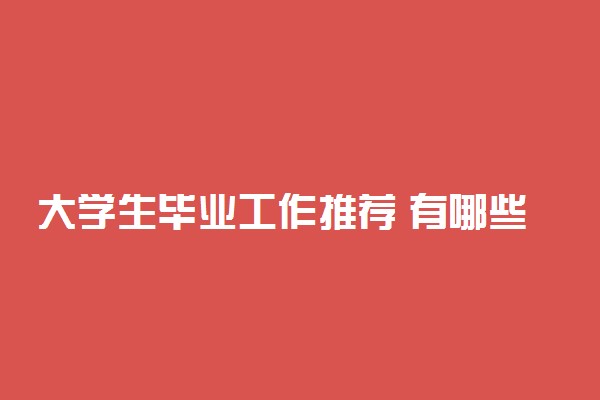 大学生毕业工作推荐 有哪些好工作