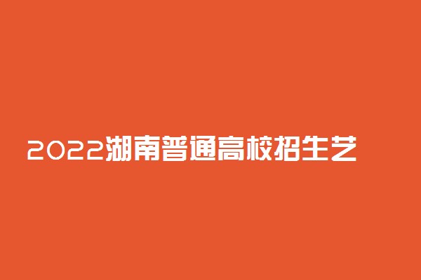 2022湖南普通高校招生艺术类本科提前批征集志愿国家任务计划