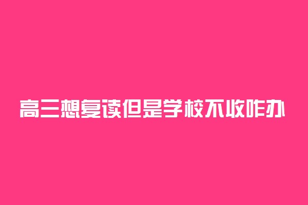 高三想复读但是学校不收咋办 有什么解决办法