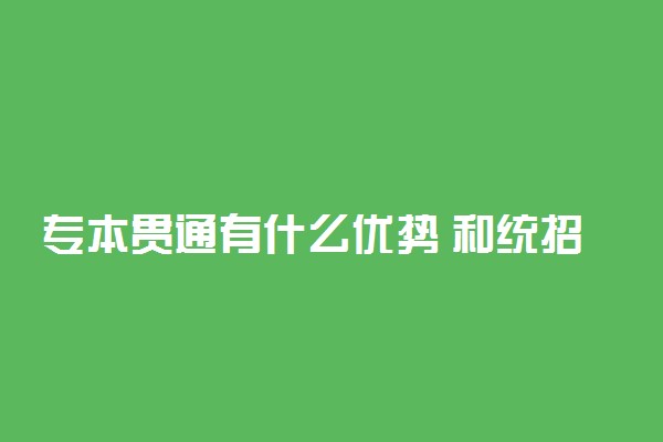 专本贯通有什么优势 和统招本科的区别在哪