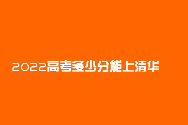 2022高考多少分能上清华大学？附清华大学录取分数线2022