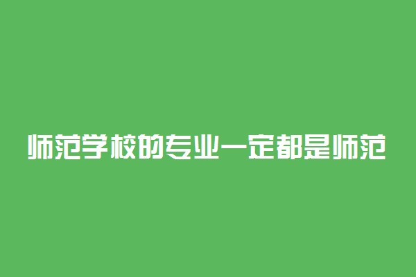 师范学校的专业一定都是师范专业吗 有什么不一样吗