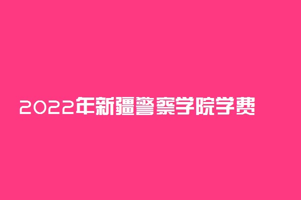 2022年新疆警察学院学费多少钱 一年各专业收费标准