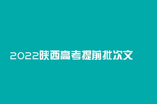 2022陕西高考提前批次文史类专科征集志愿填报时间 几号填报志愿