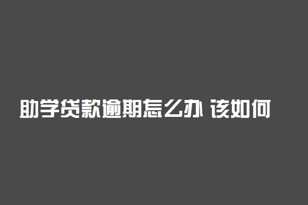 助学贷款逾期怎么办 该如何处理