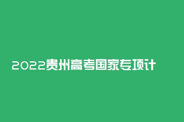 2022贵州高考国家专项计划第3次征集志愿填报时间 几号截止