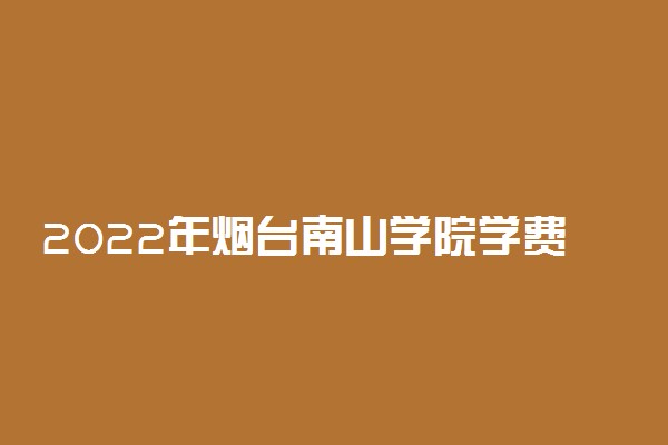 2022年烟台南山学院学费多少钱 一年各专业收费标准
