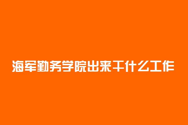 海军勤务学院出来干什么工作 待遇怎么样