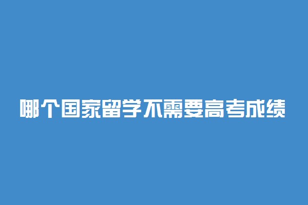 哪个国家留学不需要高考成绩 如何去国外留学