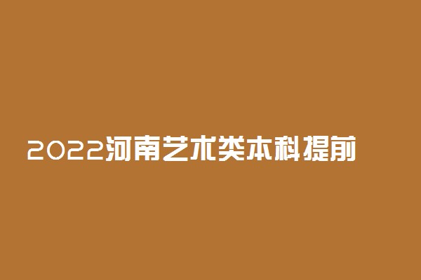 2022河南艺术类本科提前批征集志愿院校名单 征集志愿招生计划