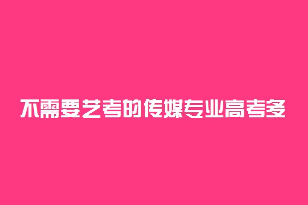 不需要艺考的传媒专业高考多少分 大概多少分