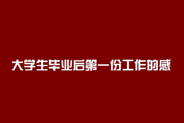 大学生毕业后第一份工作的感悟 有什么感悟