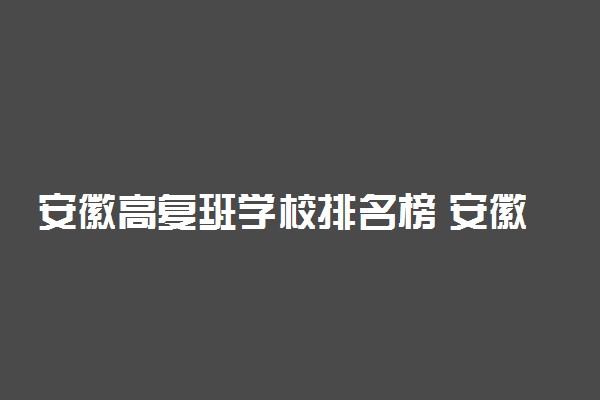 安徽高复班学校排名榜 安徽最好的复读班有哪些