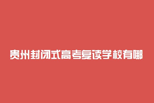 贵州封闭式高考复读学校有哪些 什么复读学校好