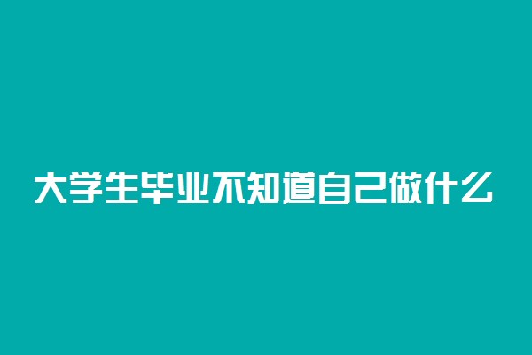 大学生毕业不知道自己做什么工作怎么办 做什么好