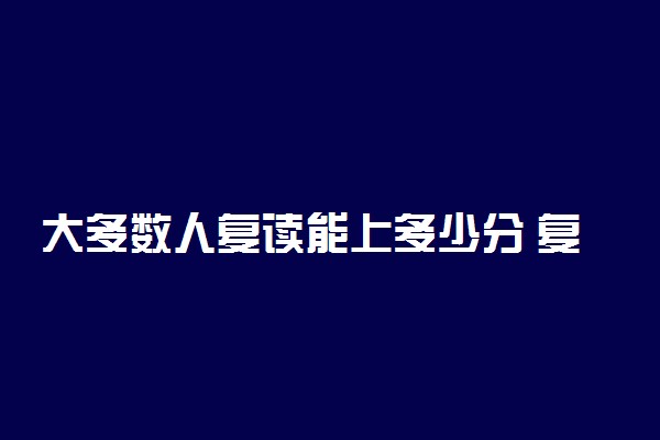 大多数人复读能上多少分 复读一年提高分数多少