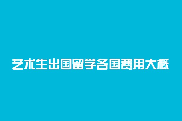 艺术生出国留学各国费用大概多少钱