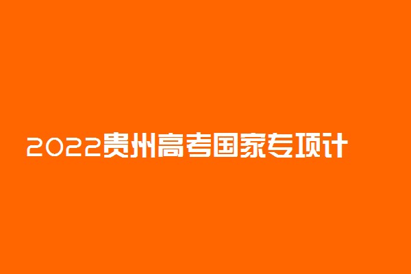 2022贵州高考国家专项计划第5次征集志愿填报时间 几号填报志愿