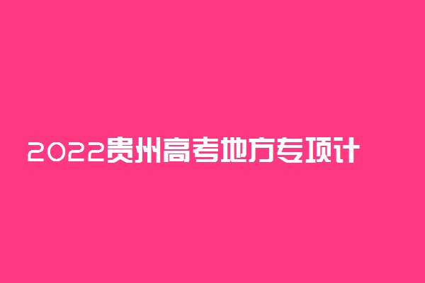 2022贵州高考地方专项计划第2次征集志愿填报时间 几号填报志愿