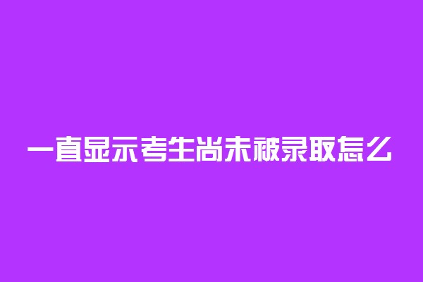 一直显示考生尚未被录取怎么回事