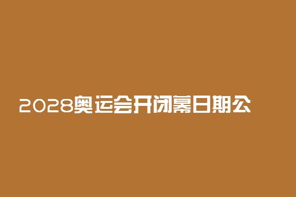 2028奥运会开闭幕日期公布 举办时间地点