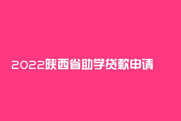 2022陕西省助学贷款申请申请条件及流程 什么时候申请