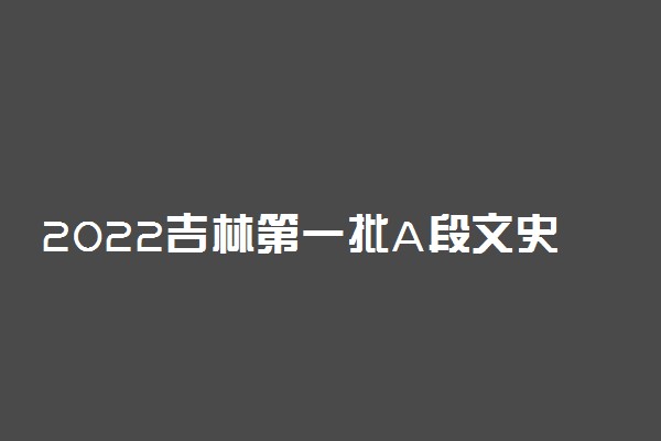 2022吉林第一批A段文史类第一轮征集志愿填报时间 几点到几点