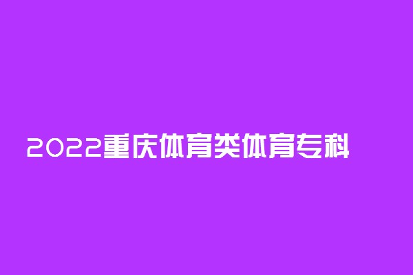 2022重庆体育类体育专科批（第2次征集）缺额计划 有哪些学校及专业