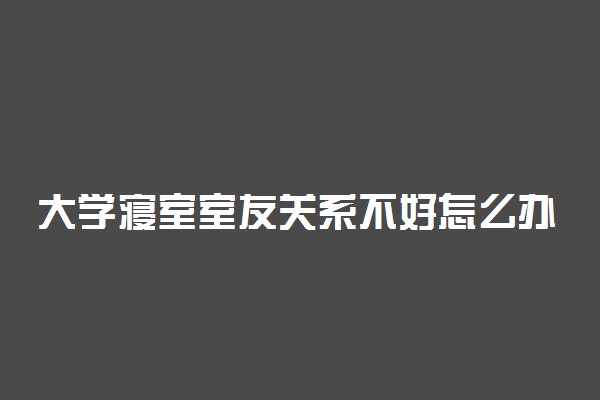 大学寝室室友关系不好怎么办 申请换寝室麻烦吗