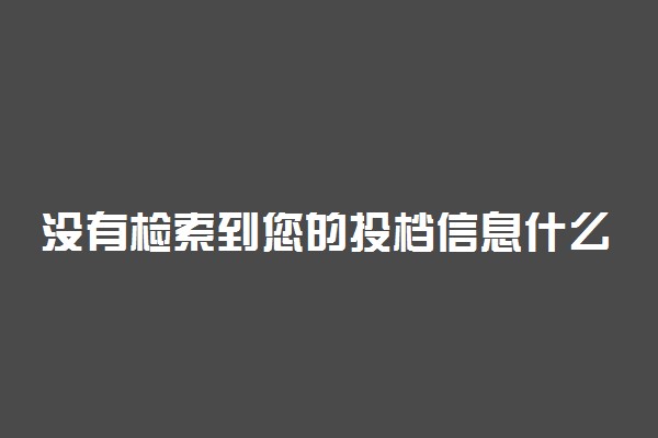没有检索到您的投档信息什么意思？显示未查询到录取信息是怎么回事？