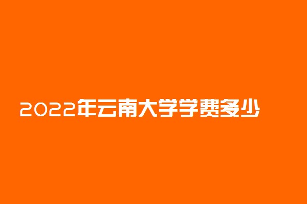 2022年云南大学学费多少钱 一年各专业收费标准