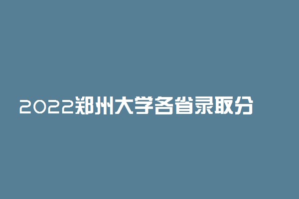 2022郑州大学各省录取分数线是多少