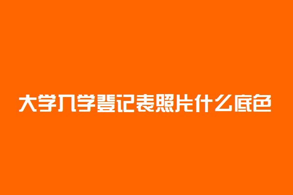 大学入学登记表照片什么底色 有哪些要求