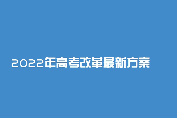 2022年高考改革最新方案正式版 新高考改革怎么改革