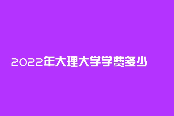 2022年大理大学学费多少钱 一年各专业收费标准