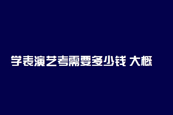 学表演艺考需要多少钱 大概需要多少钱