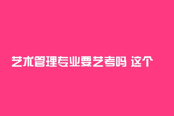 艺术管理专业要艺考吗 这个专业怎么样